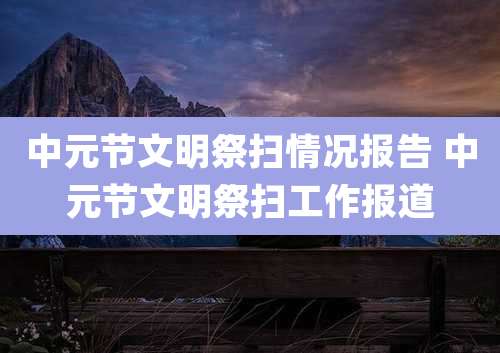 中元节文明祭扫情况报告 中元节文明祭扫工作报道