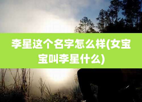 李星这个名字怎么样(女宝宝叫李星什么)