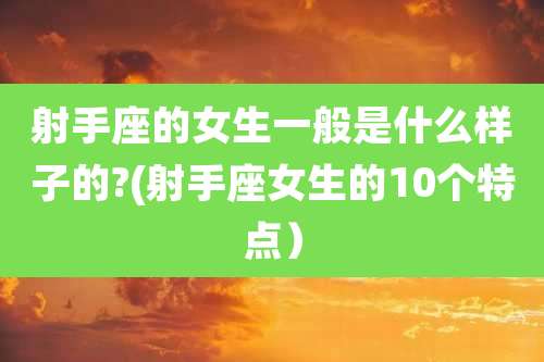 射手座的女生一般是什么样子的?(射手座女生的10个特点)