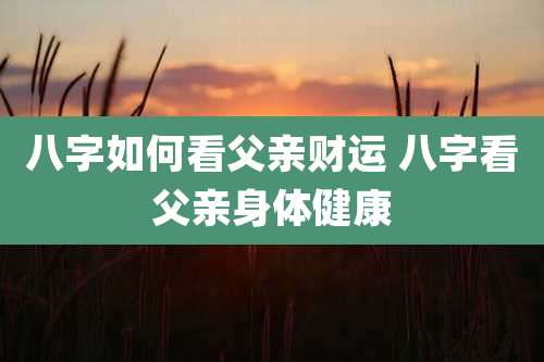 八字如何看父亲财运 八字看父亲身体健康