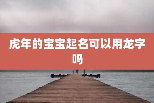 虎年的宝宝起名可以用龙字吗
