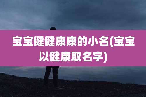 宝宝健健康康的小名(宝宝以健康取名字)