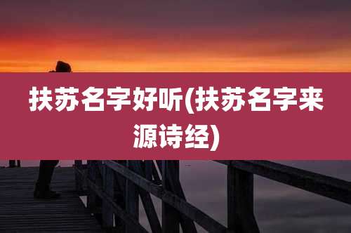 扶苏名字好听(扶苏名字来源诗经)