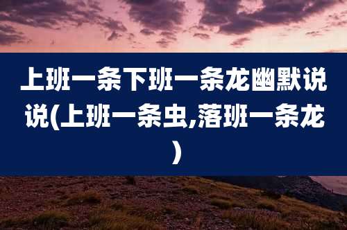 上班一条下班一条龙幽默说说(上班一条虫,落班一条龙)