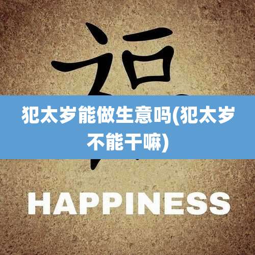 犯太岁能做生意吗(犯太岁不能干嘛)