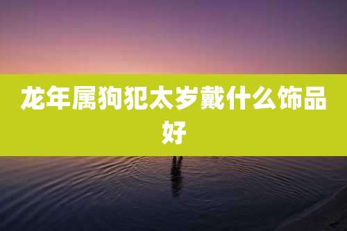 龙年属狗犯太岁戴什么饰品好