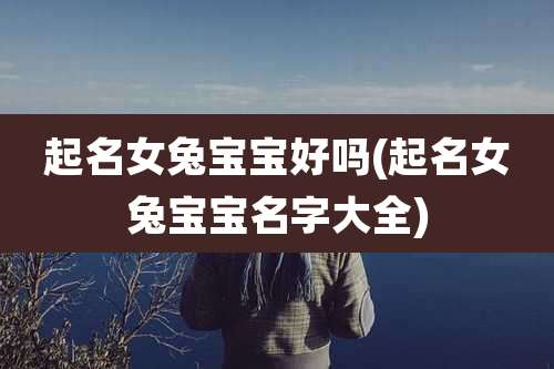 起名女兔宝宝好吗(起名女兔宝宝名字大全)