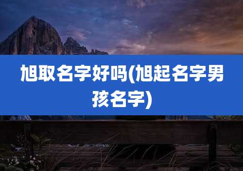 旭取名字好吗(旭起名字男孩名字)