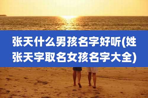 张天什么男孩名字好听(姓张天字取名女孩名字大全)