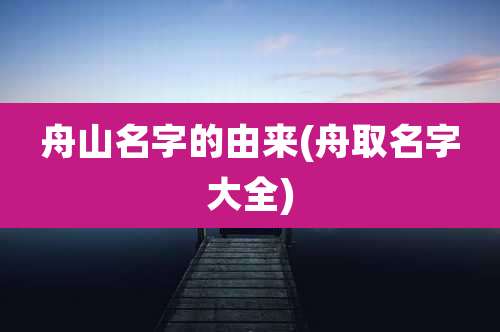 舟山名字的由来(舟取名字大全)