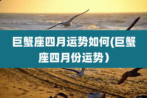 巨蟹座四月运势如何(巨蟹座四月份运势)