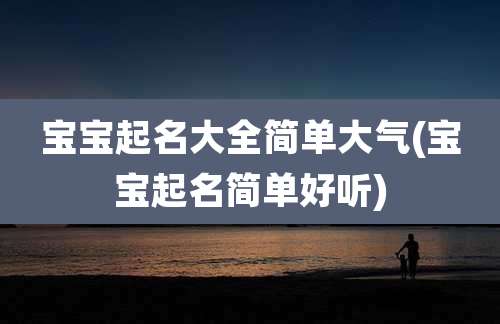 宝宝起名大全简单大气(宝宝起名简单好听)