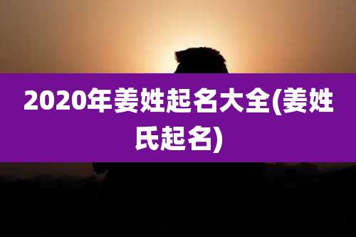 2020年姜姓起名大全(姜姓氏起名)