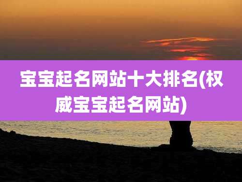 宝宝起名网站十大排名(权威宝宝起名网站)
