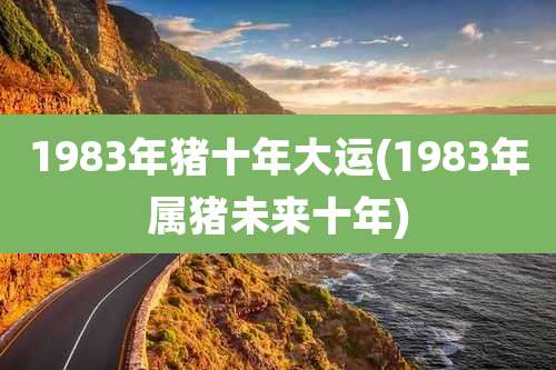 1983年猪十年大运(1983年属猪未来十年)