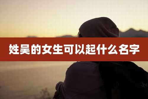 姓吴的女生可以起什么名字