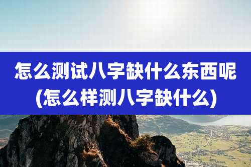 怎么测试八字缺什么东西呢(怎么样测八字缺什么)