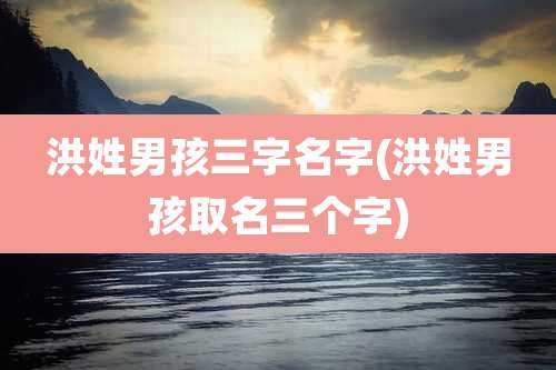 洪姓男孩三字名字(洪姓男孩取名三个字)