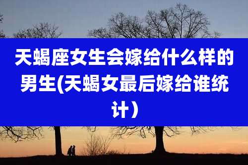 天蝎座女生会嫁给什么样的男生(天蝎女最后嫁给谁统计）
