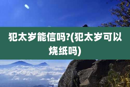 犯太岁能信吗?(犯太岁可以烧纸吗)