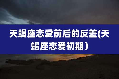 天蝎座恋爱前后的反差(天蝎座恋爱初期）
