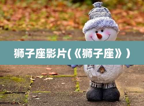 狮子座影片(《狮子座》)