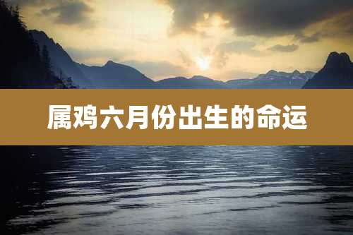 属鸡六月份出生的命运