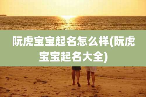 阮虎宝宝起名怎么样(阮虎宝宝起名大全)