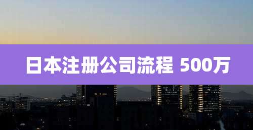 日本注册公司流程 500万