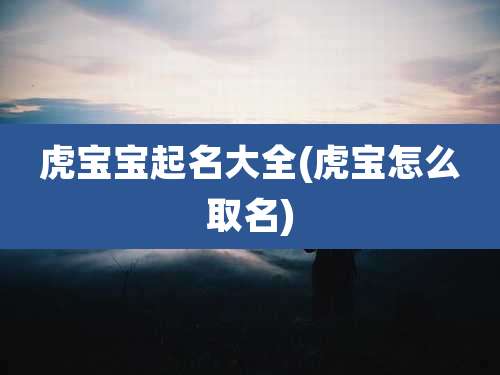 虎宝宝起名大全(虎宝怎么取名)