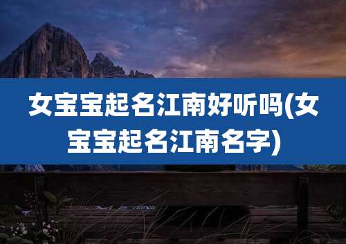 女宝宝起名江南好听吗(女宝宝起名江南名字)