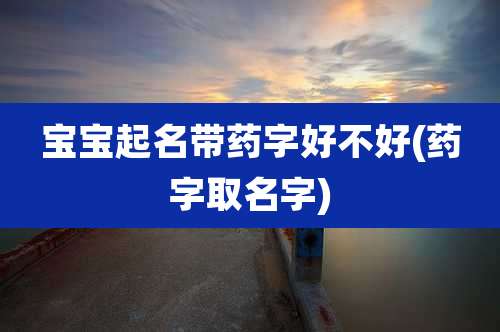 宝宝起名带药字好不好(药字取名字)