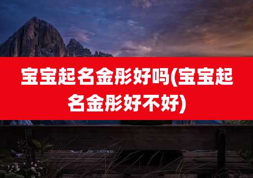 宝宝起名金彤好吗(宝宝起名金彤好不好)