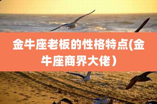金牛座老板的性格特点(金牛座商界大佬)