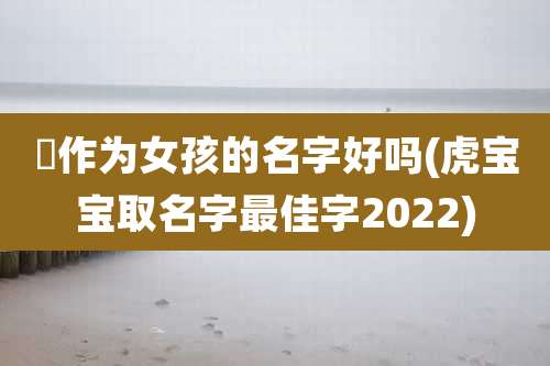 瑀作为女孩的名字好吗(虎宝宝取名字最佳字2022)