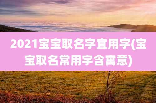 2021宝宝取名字宜用字(宝宝取名常用字含寓意)