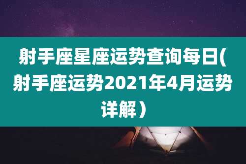 射手座星座运势查询每日(射手座运势2021年4月运势详解）