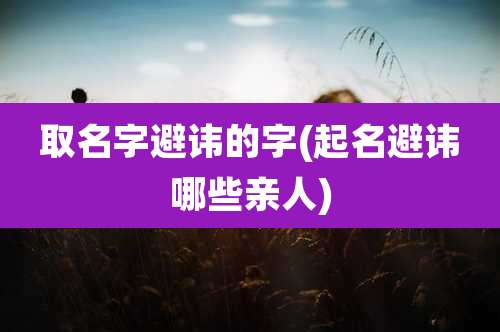 取名字避讳的字(起名避讳哪些亲人)