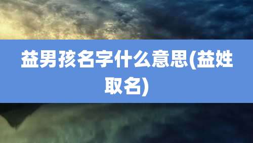 益男孩名字什么意思(益姓取名)