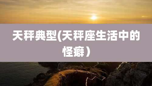 天秤典型(天秤座生活中的怪癖)