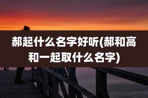 郝起什么名字好听(郝和高和一起取什么名字)