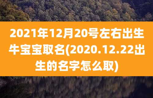 2021年12月20号左右出生牛宝宝取名(2020.12.22出生的名字怎么取)