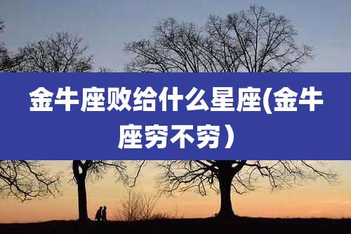 金牛座败给什么星座(金牛座穷不穷)