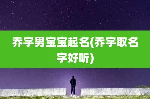 乔字男宝宝起名(乔字取名字好听)