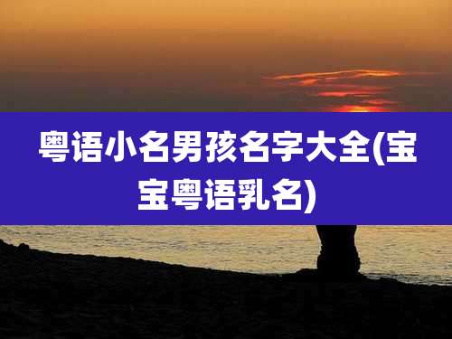 粤语小名男孩名字大全(宝宝粤语乳名)