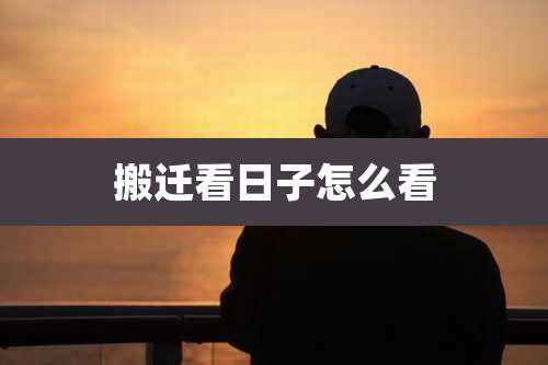 搬迁看日子怎么看