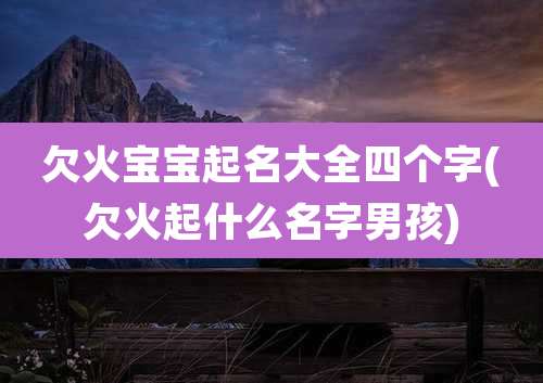欠火宝宝起名大全四个字(欠火起什么名字男孩)