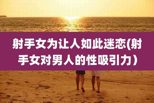 射手女为让人如此迷恋(射手女对男人的性吸引力)