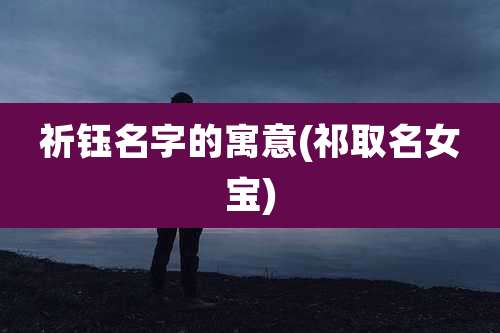 祈钰名字的寓意(祁取名女宝)