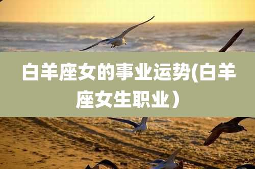 白羊座女的事业运势(白羊座女生职业)